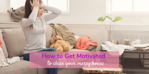 How to Get Motivated To Clean When Overwhelmed By Mess